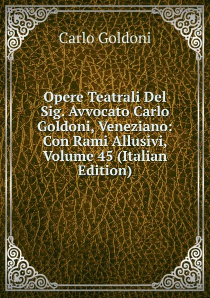 Обложка книги Opere Teatrali Del Sig. Avvocato Carlo Goldoni, Veneziano: Con Rami Allusivi, Volume 45 (Italian Edition), Carlo Goldoni