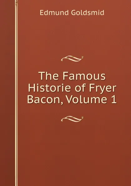 Обложка книги The Famous Historie of Fryer Bacon, Volume 1, Edmund Goldsmid