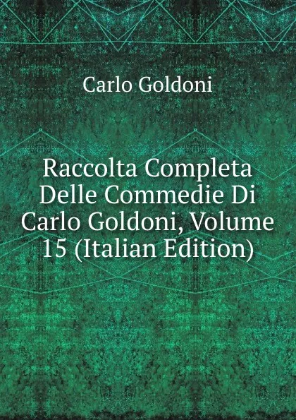 Обложка книги Raccolta Completa Delle Commedie Di Carlo Goldoni, Volume 15 (Italian Edition), Carlo Goldoni