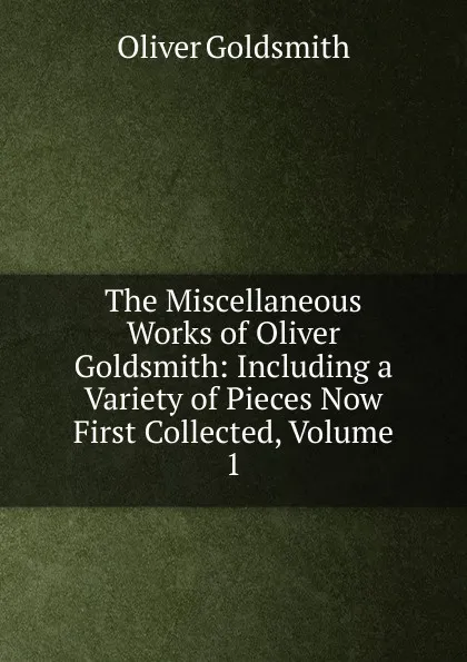 Обложка книги The Miscellaneous Works of Oliver Goldsmith: Including a Variety of Pieces Now First Collected, Volume 1, Goldsmith Oliver