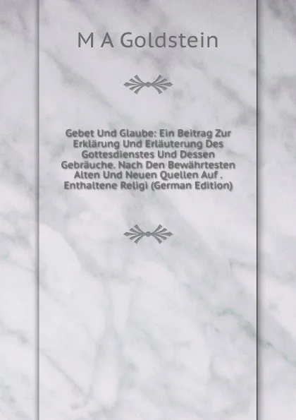 Обложка книги Gebet Und Glaube: Ein Beitrag Zur Erklarung Und Erlauterung Des Gottesdienstes Und Dessen Gebrauche. Nach Den Bewahrtesten Alten Und Neuen Quellen Auf . Enthaltene Religi (German Edition), M.A. Goldstein