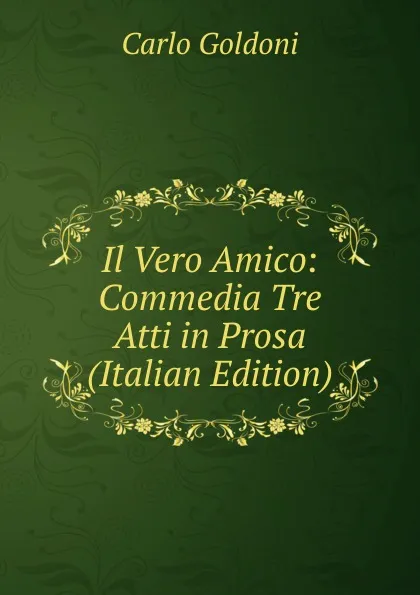 Обложка книги Il Vero Amico: Commedia Tre Atti in Prosa (Italian Edition), Carlo Goldoni