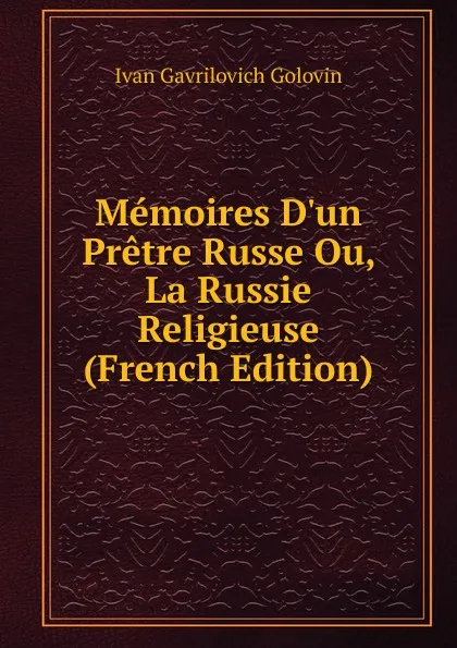 Обложка книги Memoires D.un Pretre Russe Ou, La Russie Religieuse (French Edition), Ivan Gavrilovich Golovin