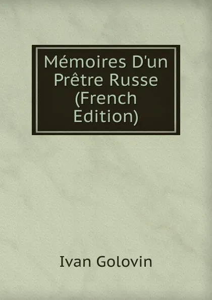 Обложка книги Memoires D.un Pretre Russe (French Edition), Ivan Golovin