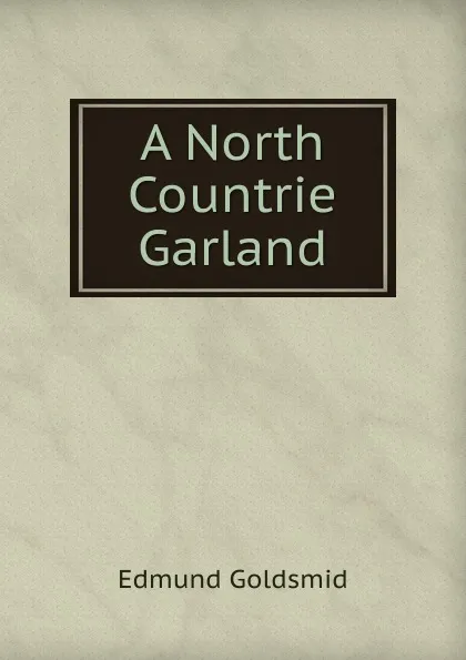 Обложка книги A North Countrie Garland, Edmund Goldsmid