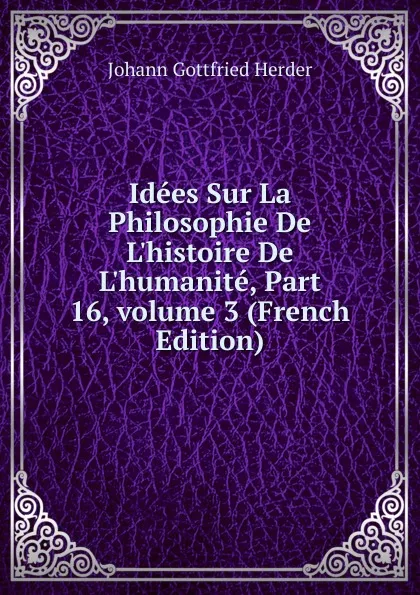 Обложка книги Idees Sur La Philosophie De L.histoire De L.humanite, Part 16,.volume 3 (French Edition), Herder Johann Gottfried