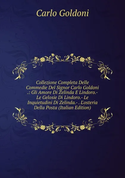 Обложка книги Collezione Completa Delle Commedie Del Signor Carlo Goldoni .: Gli Amore Di Zelinda E Lindoro.- Le Gelosie Di Lindoro.- Le Inquietudini Di Zelinda.- . L.osteria Della Posta (Italian Edition), Carlo Goldoni