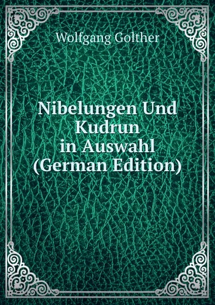 Обложка книги Nibelungen Und Kudrun in Auswahl (German Edition), Wolfgang Golther