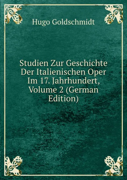 Обложка книги Studien Zur Geschichte Der Italienischen Oper Im 17. Jahrhundert, Volume 2 (German Edition), Hugo Goldschmidt