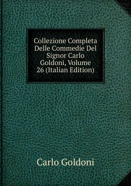 Обложка книги Collezione Completa Delle Commedie Del Signor Carlo Goldoni, Volume 26 (Italian Edition), Carlo Goldoni