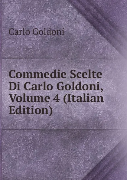 Обложка книги Commedie Scelte Di Carlo Goldoni, Volume 4 (Italian Edition), Carlo Goldoni