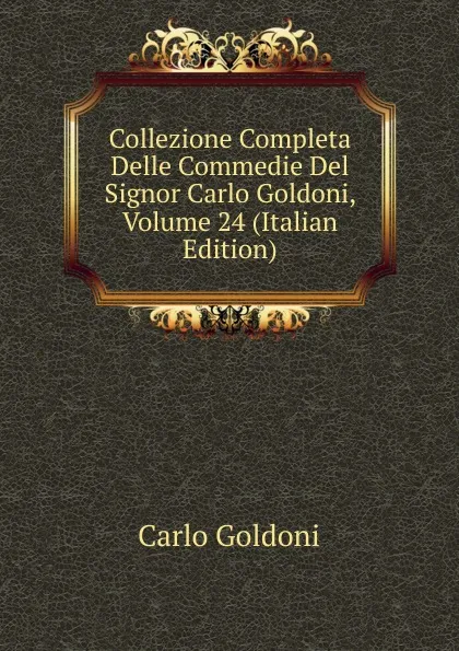 Обложка книги Collezione Completa Delle Commedie Del Signor Carlo Goldoni, Volume 24 (Italian Edition), Carlo Goldoni