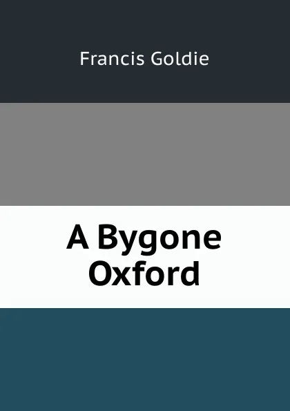 Обложка книги A Bygone Oxford, Francis Goldie