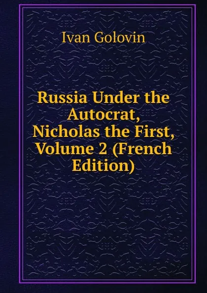 Обложка книги Russia Under the Autocrat, Nicholas the First, Volume 2 (French Edition), Ivan Golovin