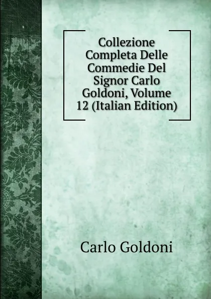 Обложка книги Collezione Completa Delle Commedie Del Signor Carlo Goldoni, Volume 12 (Italian Edition), Carlo Goldoni