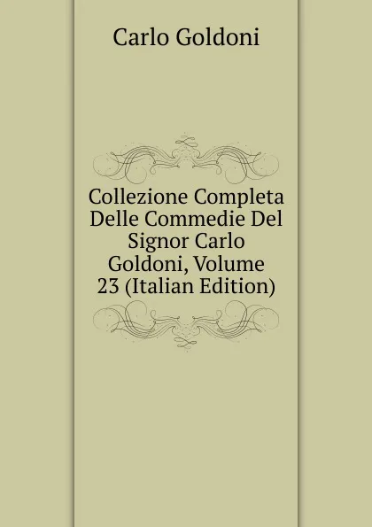 Обложка книги Collezione Completa Delle Commedie Del Signor Carlo Goldoni, Volume 23 (Italian Edition), Carlo Goldoni