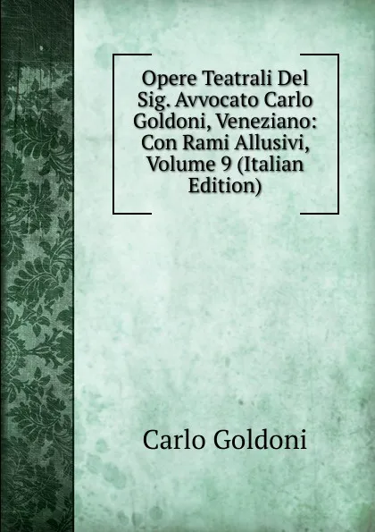 Обложка книги Opere Teatrali Del Sig. Avvocato Carlo Goldoni, Veneziano: Con Rami Allusivi, Volume 9 (Italian Edition), Carlo Goldoni