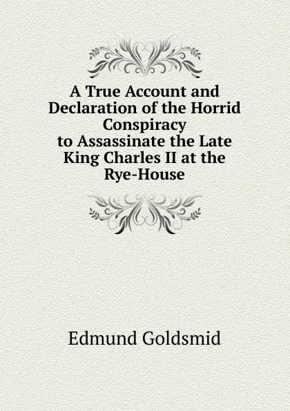 Обложка книги A True Account and Declaration of the Horrid Conspiracy to Assassinate the Late King Charles II at the Rye-House, Edmund Goldsmid