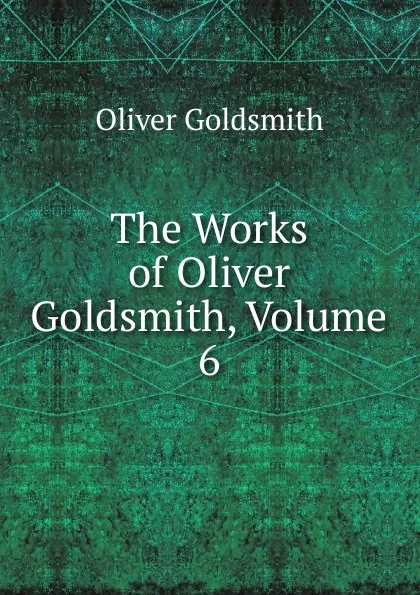 Обложка книги The Works of Oliver Goldsmith, Volume 6, Goldsmith Oliver