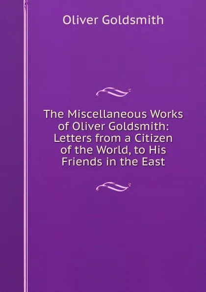 Обложка книги The Miscellaneous Works of Oliver Goldsmith: Letters from a Citizen of the World, to His Friends in the East, Goldsmith Oliver