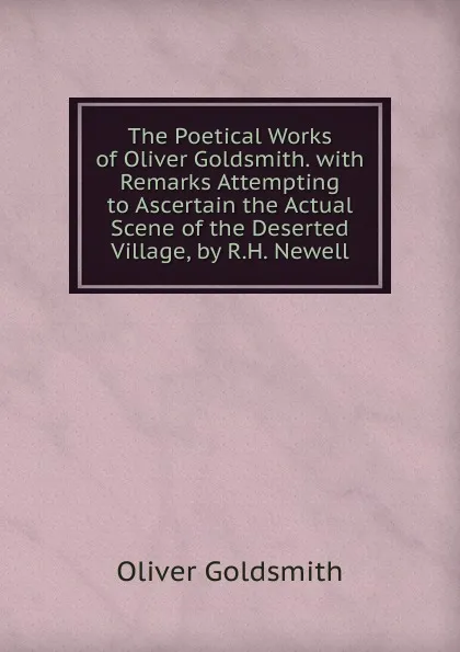 Обложка книги The Poetical Works of Oliver Goldsmith. with Remarks Attempting to Ascertain the Actual Scene of the Deserted Village, by R.H. Newell, Goldsmith Oliver