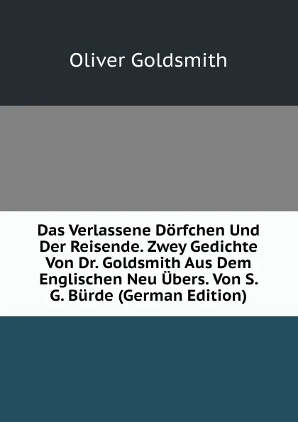 Обложка книги Das Verlassene Dorfchen Und Der Reisende. Zwey Gedichte Von Dr. Goldsmith Aus Dem Englischen Neu Ubers. Von S. G. Burde (German Edition), Goldsmith Oliver