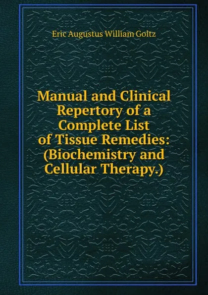 Обложка книги Manual and Clinical Repertory of a Complete List of Tissue Remedies: (Biochemistry and Cellular Therapy.), Eric Augustus William Goltz