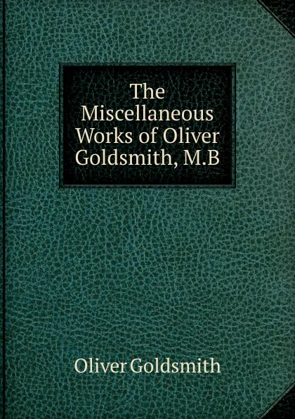 Обложка книги The Miscellaneous Works of Oliver Goldsmith, M.B, Goldsmith Oliver