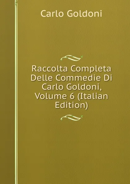 Обложка книги Raccolta Completa Delle Commedie Di Carlo Goldoni, Volume 6 (Italian Edition), Carlo Goldoni