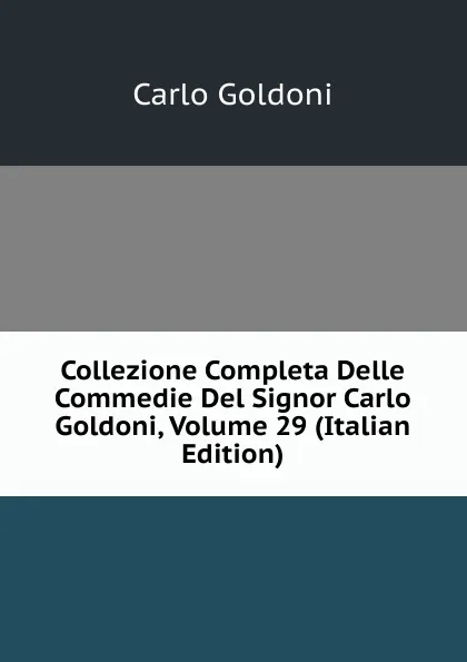 Обложка книги Collezione Completa Delle Commedie Del Signor Carlo Goldoni, Volume 29 (Italian Edition), Carlo Goldoni