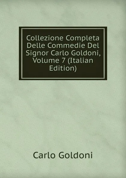 Обложка книги Collezione Completa Delle Commedie Del Signor Carlo Goldoni, Volume 7 (Italian Edition), Carlo Goldoni