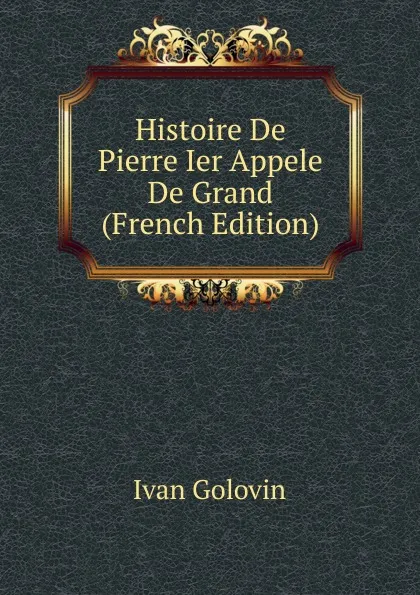 Обложка книги Histoire De Pierre Ier Appele De Grand (French Edition), Ivan Golovin