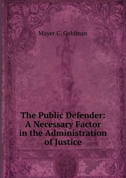 Обложка книги The Public Defender: A Necessary Factor in the Administration of Justice, Mayer C. Goldman