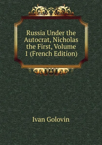 Обложка книги Russia Under the Autocrat, Nicholas the First, Volume 1 (French Edition), Ivan Golovin