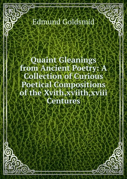 Обложка книги Quaint Gleanings from Ancient Poetry: A Collection of Curious Poetical Compositions of the Xvith,xviith,xviii Centures, Edmund Goldsmid