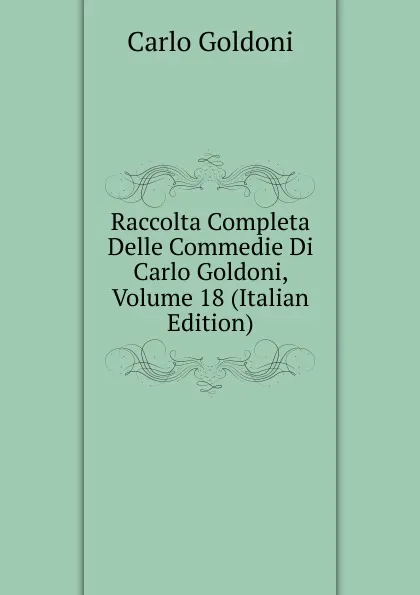 Обложка книги Raccolta Completa Delle Commedie Di Carlo Goldoni, Volume 18 (Italian Edition), Carlo Goldoni