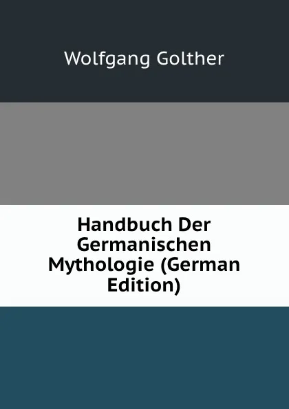 Обложка книги Handbuch Der Germanischen Mythologie (German Edition), Wolfgang Golther