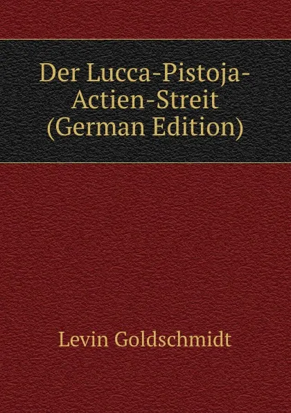 Обложка книги Der Lucca-Pistoja-Actien-Streit (German Edition), Levin Goldschmidt