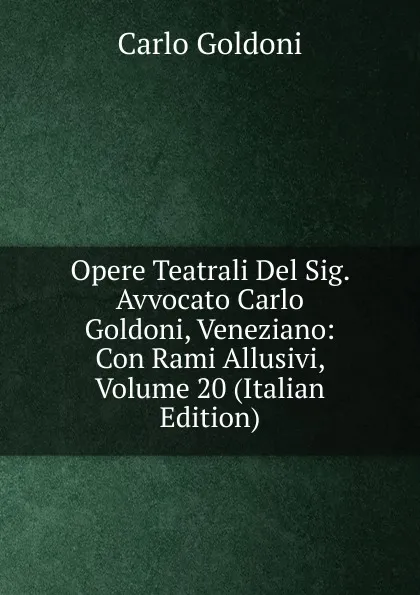 Обложка книги Opere Teatrali Del Sig. Avvocato Carlo Goldoni, Veneziano: Con Rami Allusivi, Volume 20 (Italian Edition), Carlo Goldoni