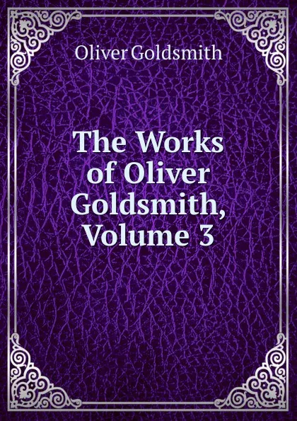 Обложка книги The Works of Oliver Goldsmith, Volume 3, Goldsmith Oliver