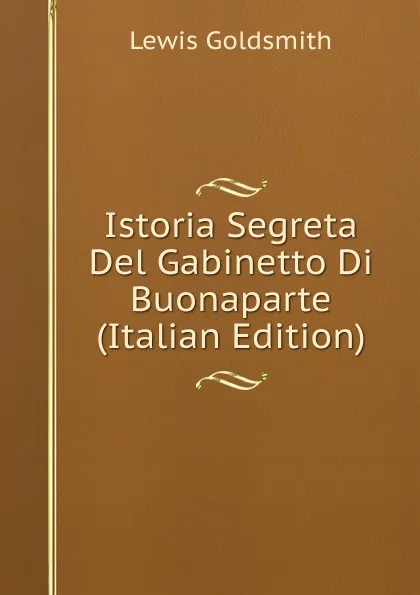 Обложка книги Istoria Segreta Del Gabinetto Di Buonaparte (Italian Edition), Lewis Goldsmith