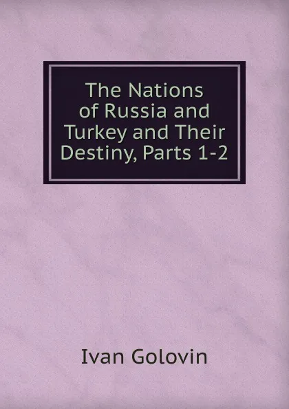 Обложка книги The Nations of Russia and Turkey and Their Destiny, Parts 1-2, Ivan Golovin