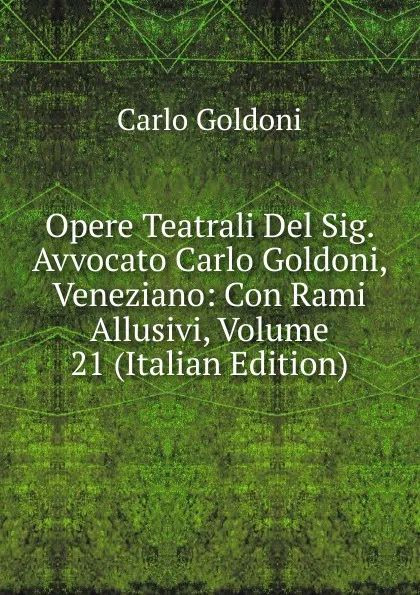 Обложка книги Opere Teatrali Del Sig. Avvocato Carlo Goldoni, Veneziano: Con Rami Allusivi, Volume 21 (Italian Edition), Carlo Goldoni