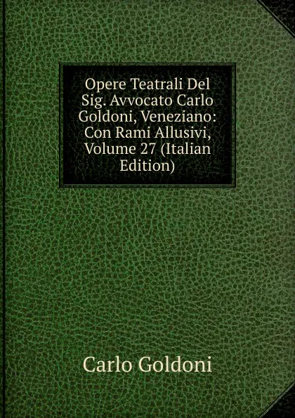 Обложка книги Opere Teatrali Del Sig. Avvocato Carlo Goldoni, Veneziano: Con Rami Allusivi, Volume 27 (Italian Edition), Carlo Goldoni