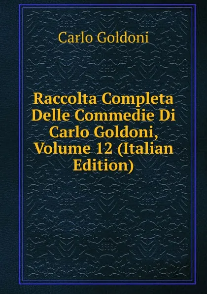 Обложка книги Raccolta Completa Delle Commedie Di Carlo Goldoni, Volume 12 (Italian Edition), Carlo Goldoni