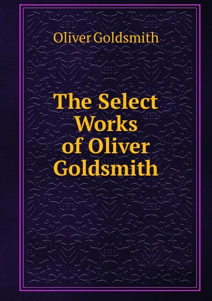 Обложка книги The Select Works of Oliver Goldsmith, Goldsmith Oliver