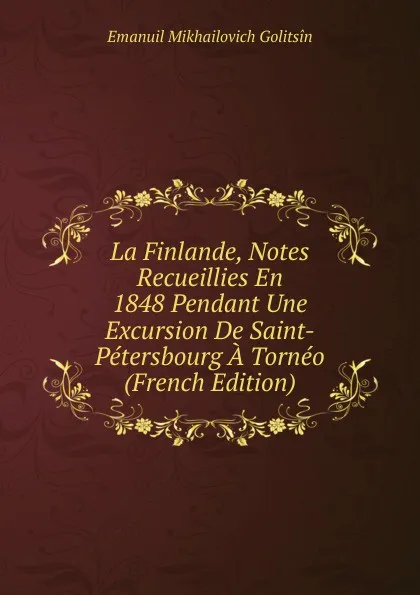 Обложка книги La Finlande, Notes Recueillies En 1848 Pendant Une Excursion De Saint-Petersbourg A Torneo (French Edition), Emanuil Mikhailovich Golitsîn