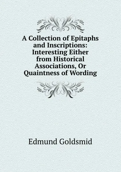 Обложка книги A Collection of Epitaphs and Inscriptions: Interesting Either from Historical Associations, Or Quaintness of Wording, Edmund Goldsmid