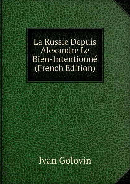 Обложка книги La Russie Depuis Alexandre Le Bien-Intentionne (French Edition), Ivan Golovin