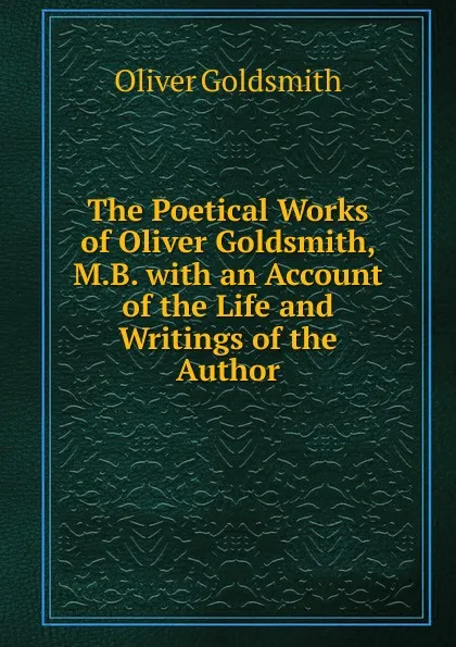 Обложка книги The Poetical Works of Oliver Goldsmith, M.B. with an Account of the Life and Writings of the Author, Oliver Goldsmith